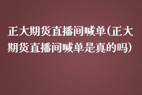 正大期货直播间喊单(正大期货直播间喊单是真的吗)_https://www.fshengfa.com_黄金期货直播室_第1张