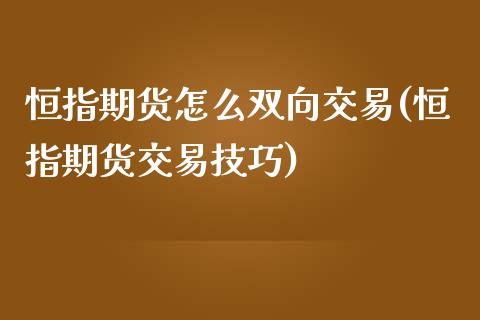 恒指期货怎么双向交易(恒指期货交易技巧)_https://www.fshengfa.com_原油期货直播室_第1张