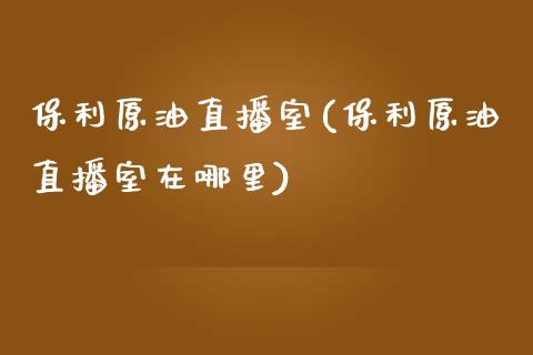 保利原油直播室(保利原油直播室在哪里)_https://www.fshengfa.com_黄金期货直播室_第1张