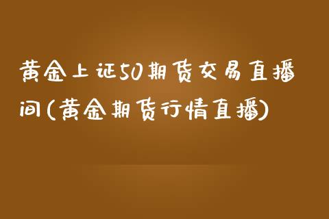 黄金上证50期货交易直播间(黄金期货行情直播)_https://www.fshengfa.com_外盘期货直播室_第1张