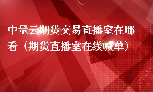 中量云期货交易直播室在哪看（期货直播室在线喊单）_https://www.fshengfa.com_期货直播室_第1张