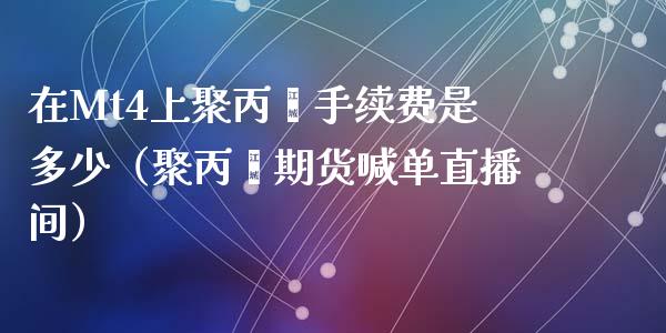 在Mt4上聚丙烯手续费是多少（聚丙烯期货喊单直播间）_https://www.fshengfa.com_外盘期货直播室_第1张