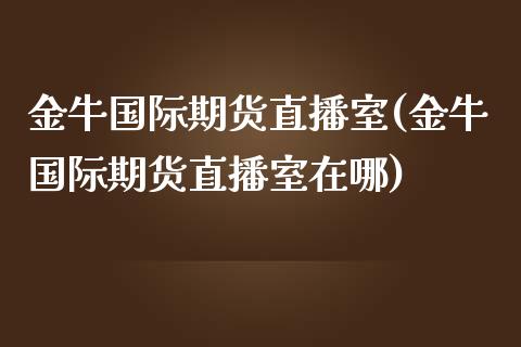 金牛国际期货直播室(金牛国际期货直播室在哪)_https://www.fshengfa.com_恒生指数直播室_第1张