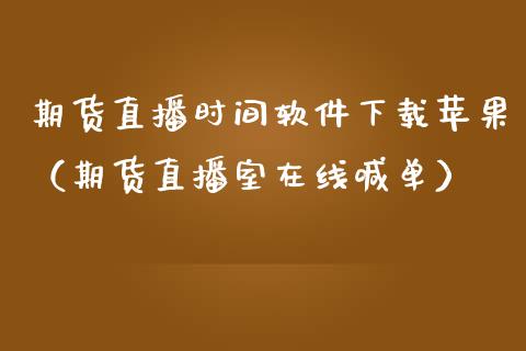 期货直播时间软件下载苹果（期货直播室在线喊单）_https://www.fshengfa.com_期货直播室_第1张