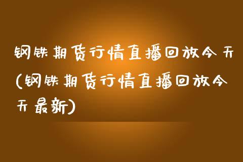 钢铁期货行情直播回放今天(钢铁期货行情直播回放今天最新)_https://www.fshengfa.com_黄金期货直播室_第1张