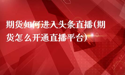 期货如何进入头条直播(期货怎么开通直播平台)_https://www.fshengfa.com_非农直播间_第1张