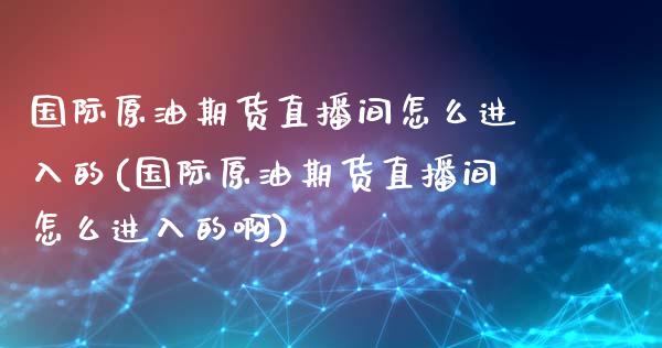 国际原油期货直播间怎么进入的(国际原油期货直播间怎么进入的啊)_https://www.fshengfa.com_原油期货直播室_第1张