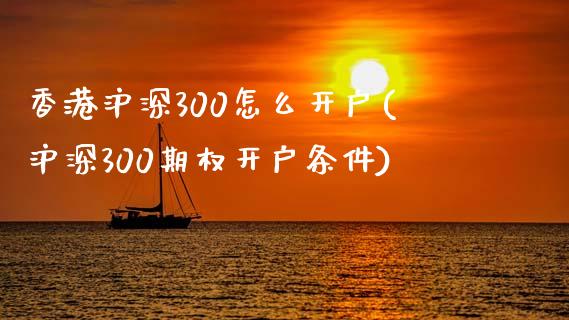 香港沪深300怎么开户(沪深300期权开户条件)_https://www.fshengfa.com_外盘期货直播室_第1张