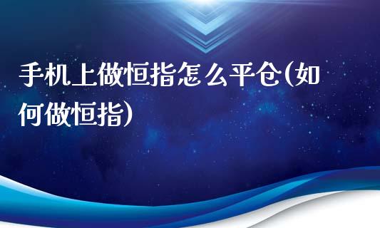 手机上做恒指怎么平仓(如何做恒指)_https://www.fshengfa.com_非农直播间_第1张