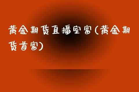 黄金期货直播室富(黄金期货首富)_https://www.fshengfa.com_非农直播间_第1张