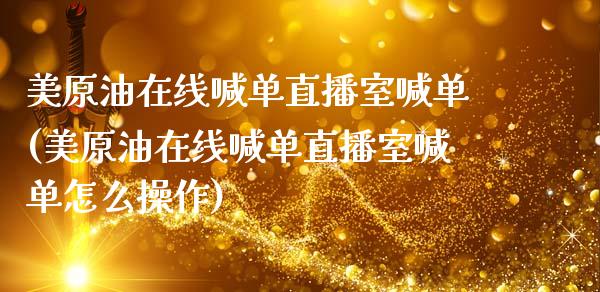 美原油在线喊单直播室喊单(美原油在线喊单直播室喊单怎么操作)_https://www.fshengfa.com_期货直播室_第1张