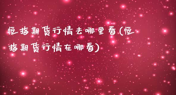 恒指期货行情去哪里看(恒指期货行情在哪看)_https://www.fshengfa.com_非农直播间_第1张