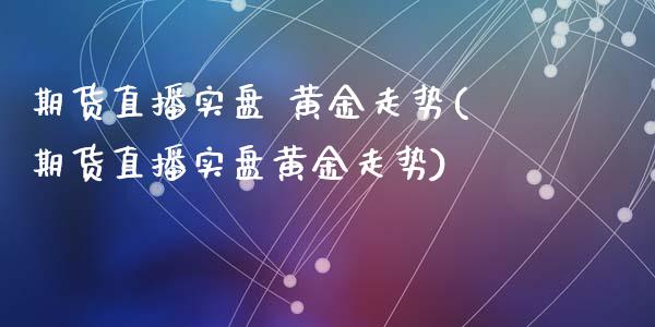 期货直播实盘 黄金走势(期货直播实盘黄金走势)_https://www.fshengfa.com_原油期货直播室_第1张