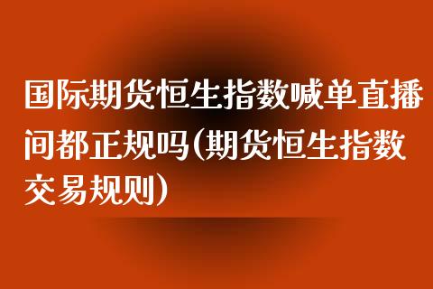 国际期货恒生指数喊单直播间都正规吗(期货恒生指数交易规则)_https://www.fshengfa.com_非农直播间_第1张