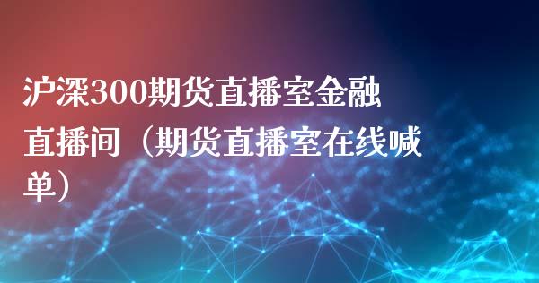 沪深300期货直播室金融直播间（期货直播室在线喊单）_https://www.fshengfa.com_黄金期货直播室_第1张