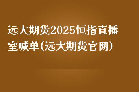 远大期货2025恒指直播室喊单(远大期货官网)_https://www.fshengfa.com_外盘期货直播室_第1张