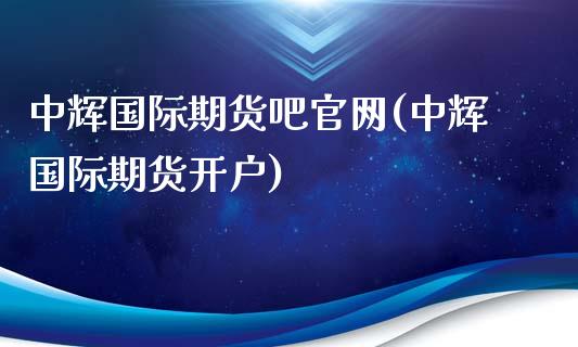 中辉国际期货吧官网(中辉国际期货开户)_https://www.fshengfa.com_黄金期货直播室_第1张