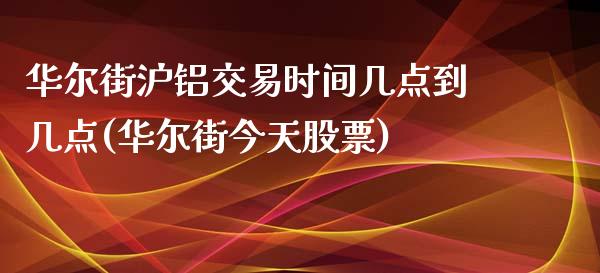 华尔街沪铝交易时间几点到几点(华尔街今天股票)_https://www.fshengfa.com_黄金期货直播室_第1张