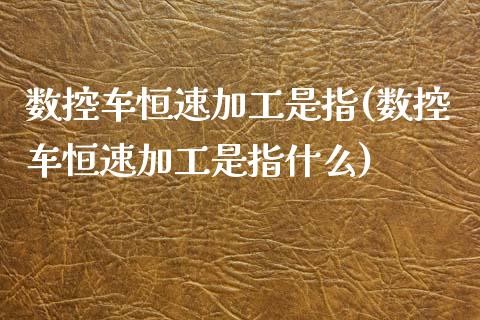 数控车恒速加工是指(数控车恒速加工是指什么)_https://www.fshengfa.com_非农直播间_第1张