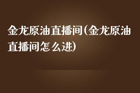 金龙原油直播间(金龙原油直播间怎么进)_https://www.fshengfa.com_黄金期货直播室_第1张