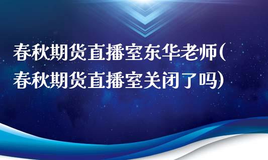 春秋期货直播室东华老师(春秋期货直播室关闭了吗)_https://www.fshengfa.com_原油期货直播室_第1张