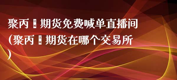 聚丙烯期货免费喊单直播间(聚丙烯期货在哪个交易所)_https://www.fshengfa.com_期货直播室_第1张