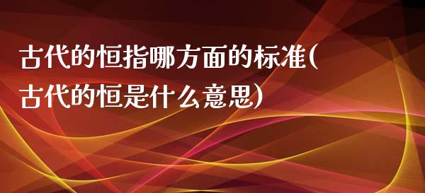 古代的恒指哪方面的标准(古代的恒是什么意思)_https://www.fshengfa.com_恒生指数直播室_第1张