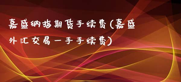 嘉盛纳指期货手续费(嘉盛外汇交易一手手续费)_https://www.fshengfa.com_期货直播室_第1张