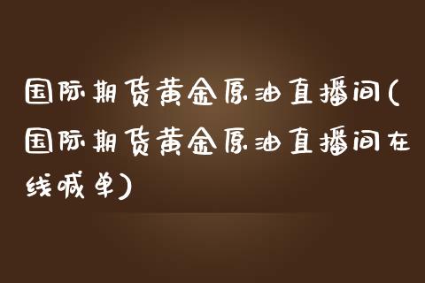 国际期货黄金原油直播间(国际期货黄金原油直播间在线喊单)_https://www.fshengfa.com_外盘期货直播室_第1张