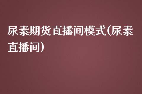 尿素期货直播间模式(尿素直播间)_https://www.fshengfa.com_期货直播室_第1张