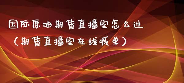 国际原油期货直播室怎么进（期货直播室在线喊单）_https://www.fshengfa.com_恒生指数直播室_第1张