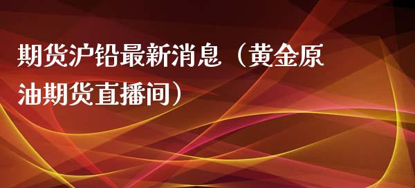 期货沪铅最新消息（黄金原油期货直播间）_https://www.fshengfa.com_黄金期货直播室_第1张