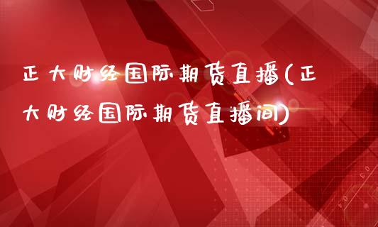 正大财经国际期货直播(正大财经国际期货直播间)_https://www.fshengfa.com_期货直播室_第1张