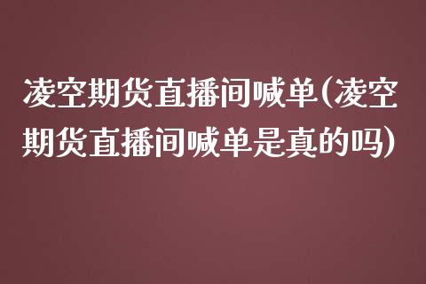 凌空期货直播间喊单(凌空期货直播间喊单是真的吗)_https://www.fshengfa.com_原油期货直播室_第1张