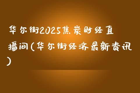 华尔街2025焦炭财经直播间(华尔街经济最新资讯)_https://www.fshengfa.com_外盘期货直播室_第1张