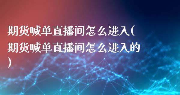 期货喊单直播间怎么进入(期货喊单直播间怎么进入的)_https://www.fshengfa.com_黄金期货直播室_第1张