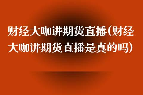 财经大咖讲期货直播(财经大咖讲期货直播是真的吗)_https://www.fshengfa.com_期货直播室_第1张