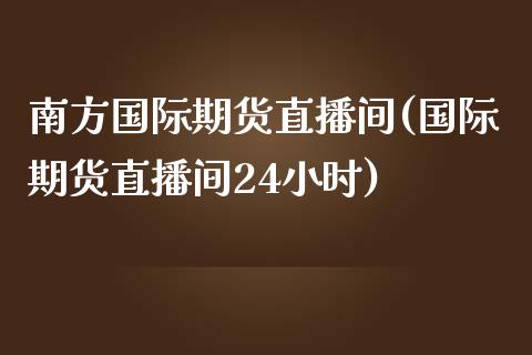 南方国际期货直播间(国际期货直播间24小时)_https://www.fshengfa.com_非农直播间_第1张