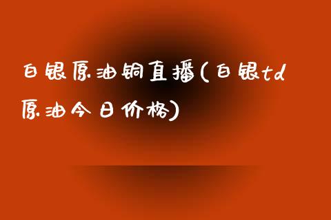 白银原油铜直播(白银td原油今日价格)_https://www.fshengfa.com_黄金期货直播室_第1张