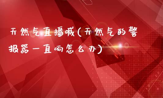 天然气直播喊(天然气的警报器一直响怎么办)_https://www.fshengfa.com_非农直播间_第1张