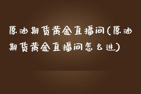 原油期货黄金直播间(原油期货黄金直播间怎么进)_https://www.fshengfa.com_期货直播室_第1张