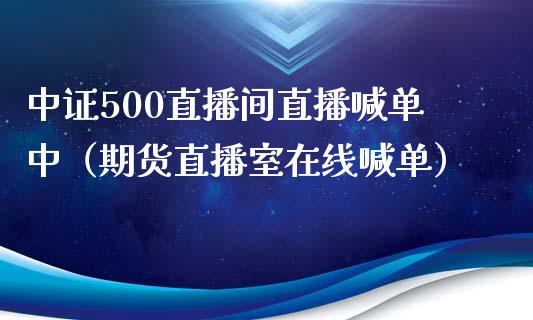 中证500直播间直播喊单中（期货直播室在线喊单）_https://www.fshengfa.com_黄金期货直播室_第1张