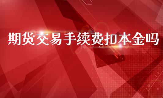 期货交易手续费扣本金吗_https://www.fshengfa.com_黄金期货直播室_第1张