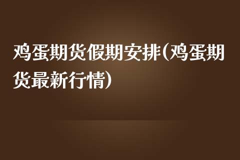 鸡蛋期货假期安排(鸡蛋期货最新行情)_https://www.fshengfa.com_原油期货直播室_第1张