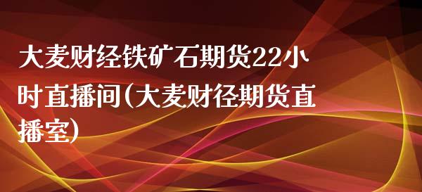 大麦财经铁矿石期货22小时直播间(大麦财径期货直播室)_https://www.fshengfa.com_期货直播室_第1张