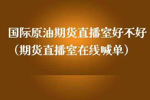 国际原油期货直播室好不好（期货直播室在线喊单）_https://www.fshengfa.com_恒生指数直播室_第1张