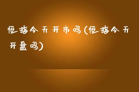 恒指今天开市吗(恒指今天开盘吗)_https://www.fshengfa.com_非农直播间_第1张