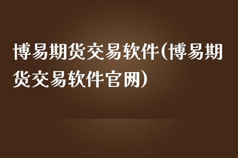 博易期货交易软件(博易期货交易软件官网)_https://www.fshengfa.com_黄金期货直播室_第1张