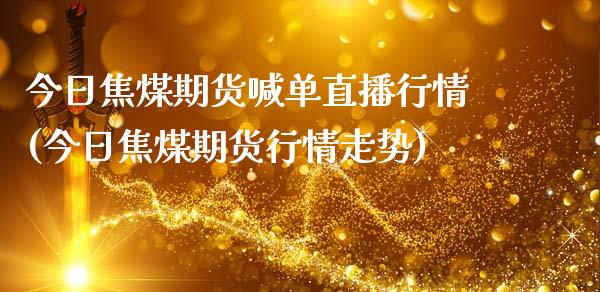 今日焦煤期货喊单直播行情(今日焦煤期货行情走势)_https://www.fshengfa.com_恒生指数直播室_第1张