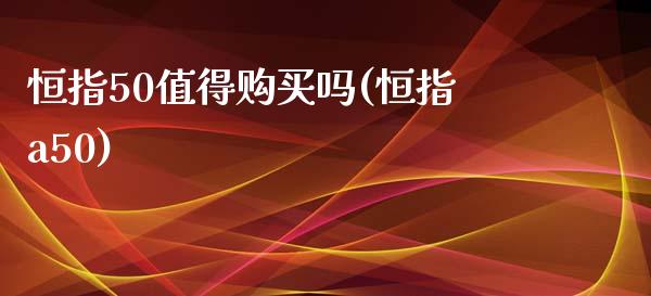 恒指50值得购买吗(恒指a50)_https://www.fshengfa.com_非农直播间_第1张